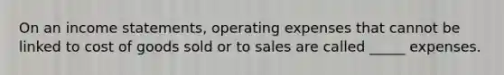 On an income statements, operating expenses that cannot be linked to cost of goods sold or to sales are called _____ expenses.