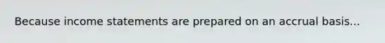 Because income statements are prepared on an accrual basis...