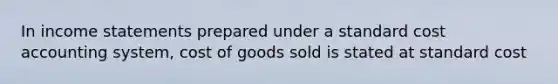 In income statements prepared under a standard cost accounting system, cost of goods sold is stated at standard cost