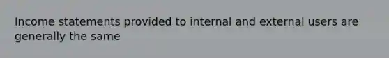 Income statements provided to internal and external users are generally the same