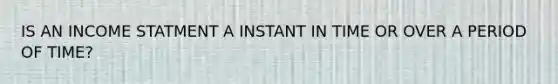 IS AN INCOME STATMENT A INSTANT IN TIME OR OVER A PERIOD OF TIME?