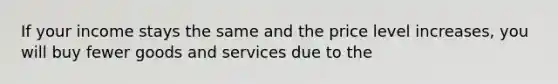 If your income stays the same and the price level increases, you will buy fewer goods and services due to the