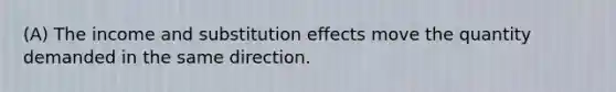 (A) The income and substitution effects move the quantity demanded in the same direction.