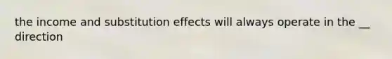 the income and substitution effects will always operate in the __ direction