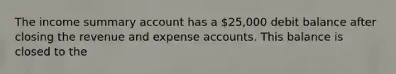 The income summary account has a 25,000 debit balance after closing the revenue and expense accounts. This balance is closed to the