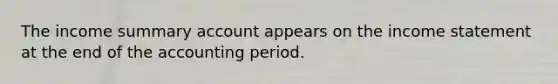 The income summary account appears on the income statement at the end of the accounting period.