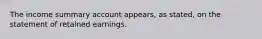 The income summary account appears, as stated, on the statement of retained earnings.