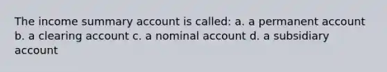 The income summary account is called: a. a permanent account b. a clearing account c. a nominal account d. a subsidiary account