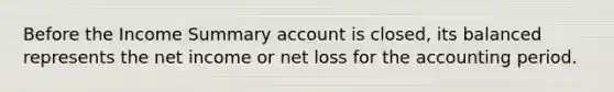 Before the Income Summary account is closed, its balanced represents the net income or net loss for the accounting period.