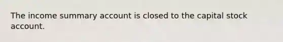 The income summary account is closed to the capital stock account.