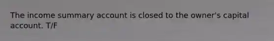 The income summary account is closed to the owner's capital account. T/F