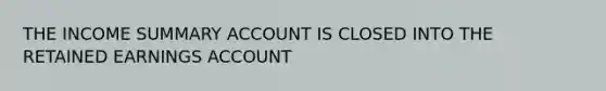 THE INCOME SUMMARY ACCOUNT IS CLOSED INTO THE RETAINED EARNINGS ACCOUNT