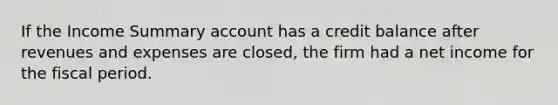 If the Income Summary account has a credit balance after revenues and expenses are closed, the firm had a net income for the fiscal period.