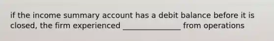 if the income summary account has a debit balance before it is closed, the firm experienced _______________ from operations