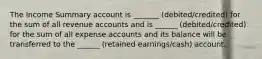 The Income Summary account is _______ (debited/credited) for the sum of all revenue accounts and is ______ (debited/credited) for the sum of all expense accounts and its balance will be transferred to the ______ (retained earnings/cash) account.