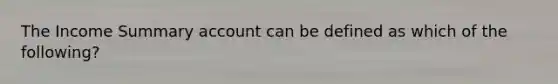 The Income Summary account can be defined as which of the following?