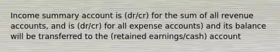 Income summary account is (dr/cr) for the sum of all revenue accounts, and is (dr/cr) for all expense accounts) and its balance will be transferred to the (retained earnings/cash) account