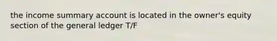 the income summary account is located in the owner's equity section of the general ledger T/F