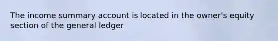 The income summary account is located in the owner's equity section of the general ledger