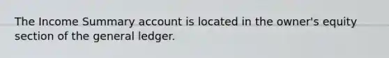 The Income Summary account is located in the owner's equity section of the general ledger.