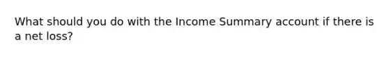 What should you do with the Income Summary account if there is a net loss?