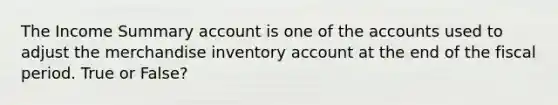 The Income Summary account is one of the accounts used to adjust the merchandise inventory account at the end of the fiscal period. True or False?