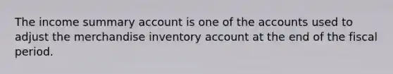 The income summary account is one of the accounts used to adjust the merchandise inventory account at the end of the fiscal period.