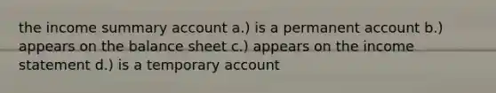 the income summary account a.) is a permanent account b.) appears on the balance sheet c.) appears on the <a href='https://www.questionai.com/knowledge/kCPMsnOwdm-income-statement' class='anchor-knowledge'>income statement</a> d.) is a temporary account