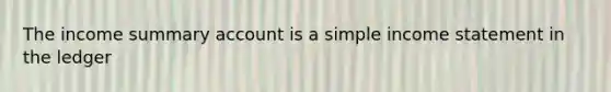 The income summary account is a simple income statement in the ledger