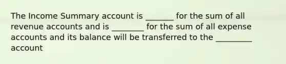 The Income Summary account is _______ for the sum of all revenue accounts and is ________ for the sum of all expense accounts and its balance will be transferred to the _________ account