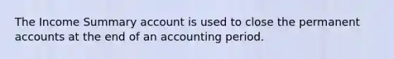 The Income Summary account is used to close the permanen<a href='https://www.questionai.com/knowledge/k7x83BRk9p-t-accounts' class='anchor-knowledge'>t accounts</a> at the end of an accounting period.