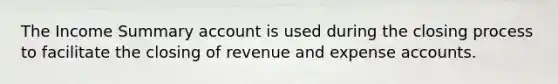 The Income Summary account is used during the closing process to facilitate the closing of revenue and expense accounts.