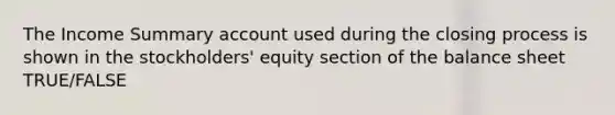 The Income Summary account used during the closing process is shown in the stockholders' equity section of the balance sheet TRUE/FALSE