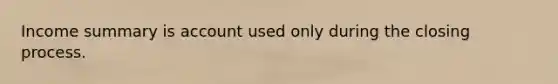 Income summary is account used only during the closing process.
