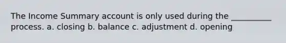 The Income Summary account is only used during the __________ process. a. closing b. balance c. adjustment d. opening