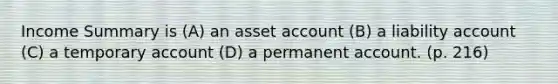 Income Summary is (A) an asset account (B) a liability account (C) a temporary account (D) a permanent account. (p. 216)