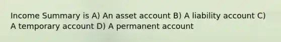 Income Summary is A) An asset account B) A liability account C) A temporary account D) A permanent account