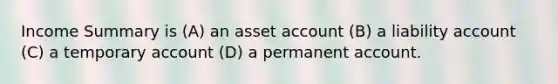 Income Summary is (A) an asset account (B) a liability account (C) a temporary account (D) a permanent account.