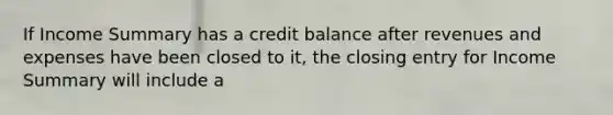 If Income Summary has a credit balance after revenues and expenses have been closed to it, the closing entry for Income Summary will include a