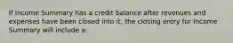 If Income Summary has a credit balance after revenues and expenses have been closed into it, the closing entry for Income Summary will include a: