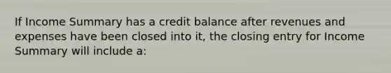 If Income Summary has a credit balance after revenues and expenses have been closed into it, the closing entry for Income Summary will include a: