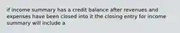 if income summary has a credit balance after revenues and expenses have been closed into it the closing entry for income summary will include a