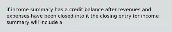 if income summary has a credit balance after revenues and expenses have been closed into it the closing entry for income summary will include a