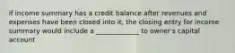 if income summary has a credit balance after revenues and expenses have been closed into it, the closing entry for income summary would include a _____________ to owner's capital account