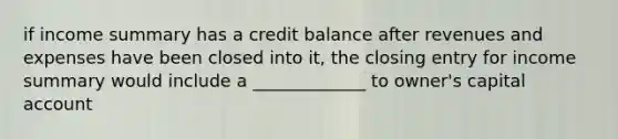 if income summary has a credit balance after revenues and expenses have been closed into it, the closing entry for income summary would include a _____________ to owner's capital account