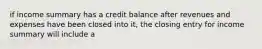 if income summary has a credit balance after revenues and expenses have been closed into it, the closing entry for income summary will include a