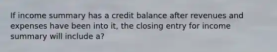 If income summary has a credit balance after revenues and expenses have been into it, the closing entry for income summary will include a?