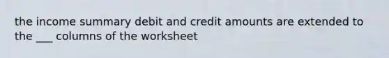 the income summary debit and credit amounts are extended to the ___ columns of the worksheet