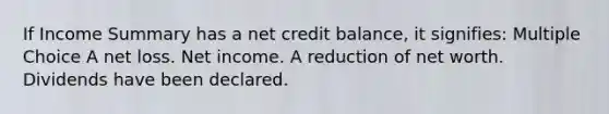 If Income Summary has a net credit balance, it signifies: Multiple Choice A net loss. Net income. A reduction of net worth. Dividends have been declared.