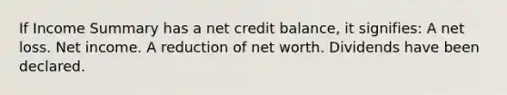 If Income Summary has a net credit balance, it signifies: A net loss. Net income. A reduction of net worth. Dividends have been declared.